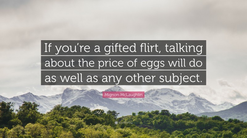 Mignon McLaughlin Quote: “If you’re a gifted flirt, talking about the price of eggs will do as well as any other subject.”