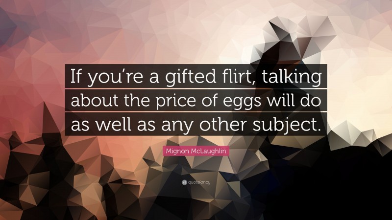 Mignon McLaughlin Quote: “If you’re a gifted flirt, talking about the price of eggs will do as well as any other subject.”