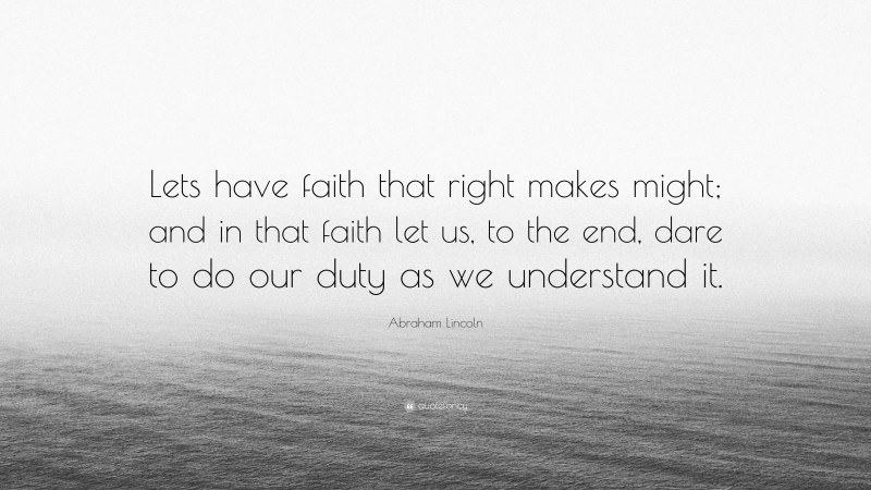 Abraham Lincoln Quote: “Lets have faith that right makes might; and in that faith let us, to the end, dare to do our duty as we understand it.”