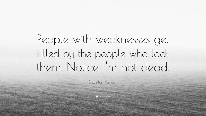Sherrilyn Kenyon Quote: “People with weaknesses get killed by the people who lack them. Notice I’m not dead.”