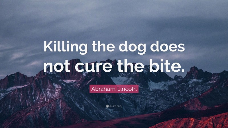 Abraham Lincoln Quote: “Killing the dog does not cure the bite.”