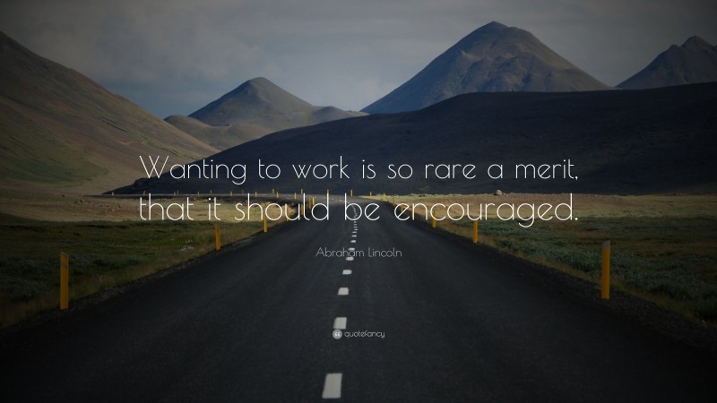 Abraham Lincoln Quote: “Wanting to work is so rare a merit, that it should be encouraged.”