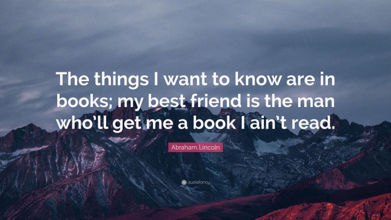 Abraham Lincoln Quote: “The things I want to know are in books; my best ...