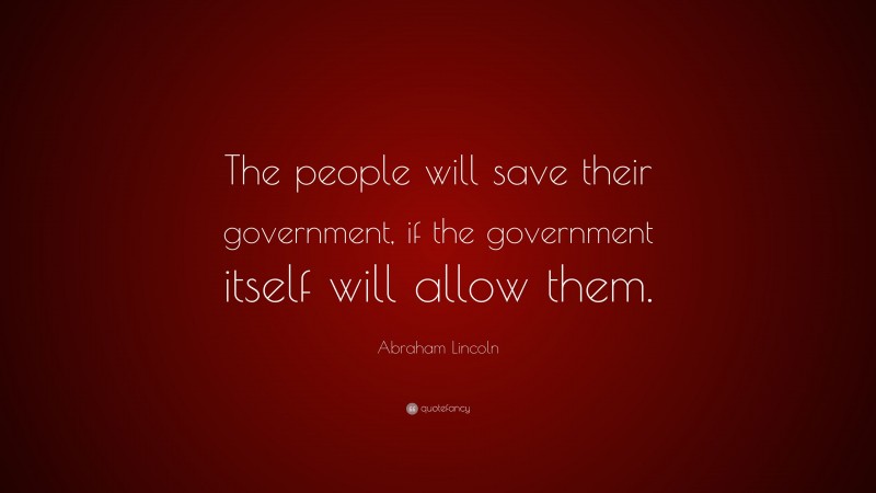 Abraham Lincoln Quote: “The people will save their government, if the government itself will allow them.”