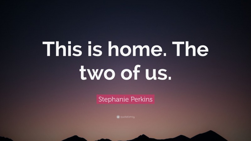 Stephanie Perkins Quote: “This is home. The two of us.”