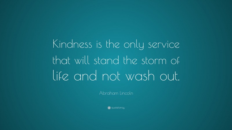 Abraham Lincoln Quote: “Kindness is the only service that will stand the storm of life and not wash out.”