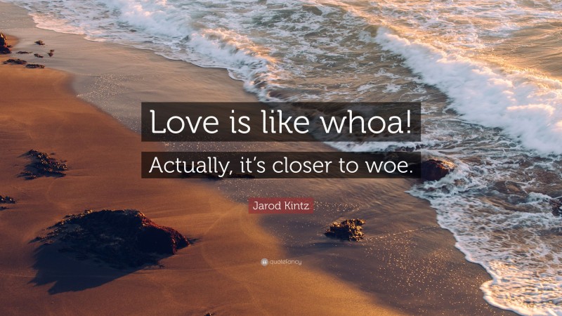 Jarod Kintz Quote: “Love is like whoa! Actually, it’s closer to woe.”