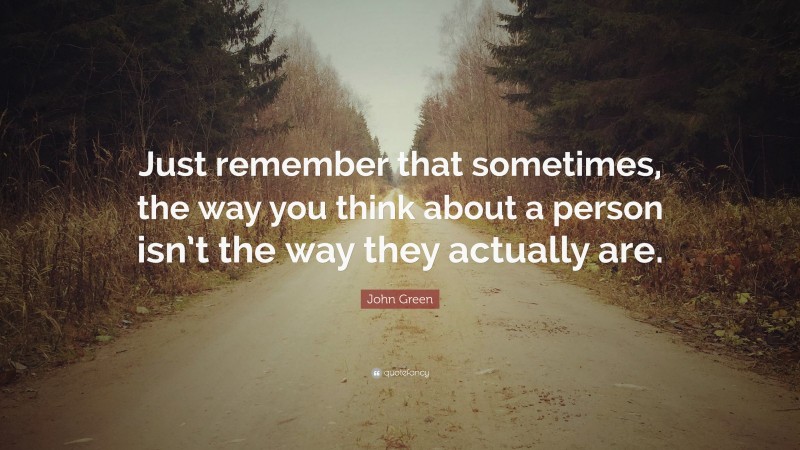 John Green Quote: “Just remember that sometimes, the way you think about a person isn’t the way they actually are.”