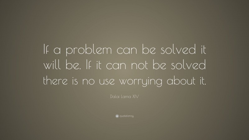 Dalai Lama XIV Quote: “If a problem can be solved it will be.  If it can not be solved there is no use worrying about it.”