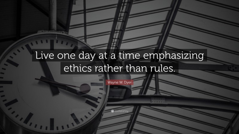 Wayne W. Dyer Quote: “Live one day at a time emphasizing ethics rather than rules.”