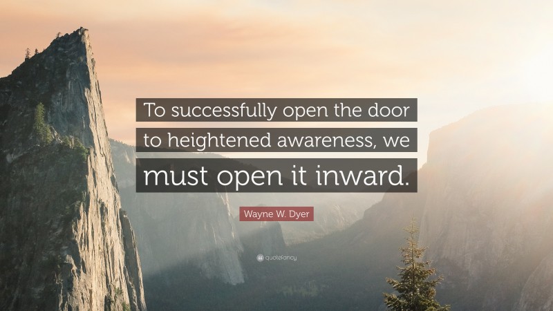 Wayne W. Dyer Quote: “To successfully open the door to heightened awareness, we must open it inward.”