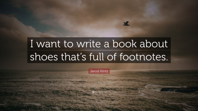 Jarod Kintz Quote: “I want to write a book about shoes that’s full of footnotes.”