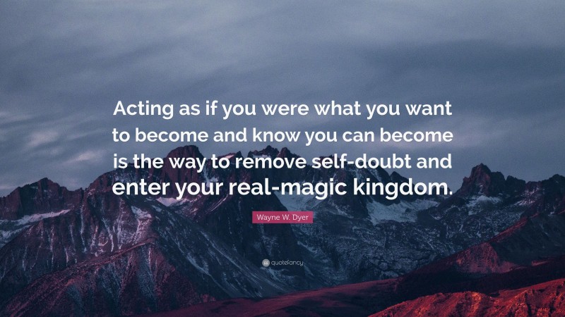 Wayne W. Dyer Quote: “Acting as if you were what you want to become and know you can become is the way to remove self-doubt and enter your real-magic kingdom.”
