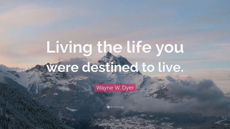 Wayne W. Dyer Quote: “Living the life you were destined to live.”