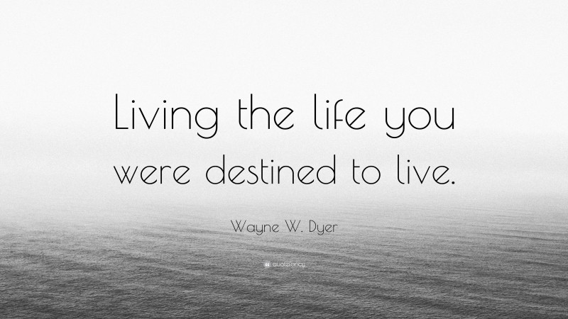 Wayne W. Dyer Quote: “Living the life you were destined to live.”