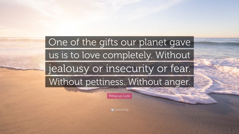 Pittacus Lore Quote: “One of the gifts our planet gave us is to love completely. Without jealousy or insecurity or fear. Without pettiness. Without anger.”