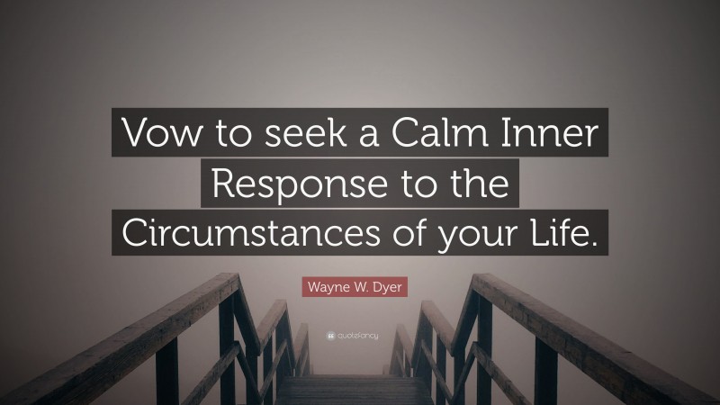 Wayne W. Dyer Quote: “Vow to seek a Calm Inner Response to the Circumstances of your Life.”