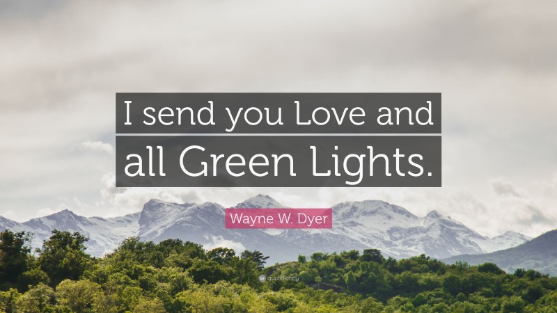 Wayne W. Dyer Quote: “I send you Love and all Green Lights.”