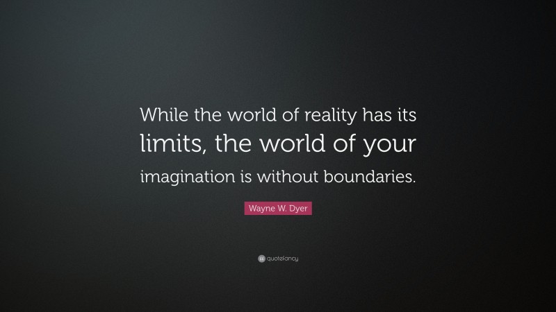 Wayne W. Dyer Quote: “While the world of reality has its limits, the world of your imagination is without boundaries.”