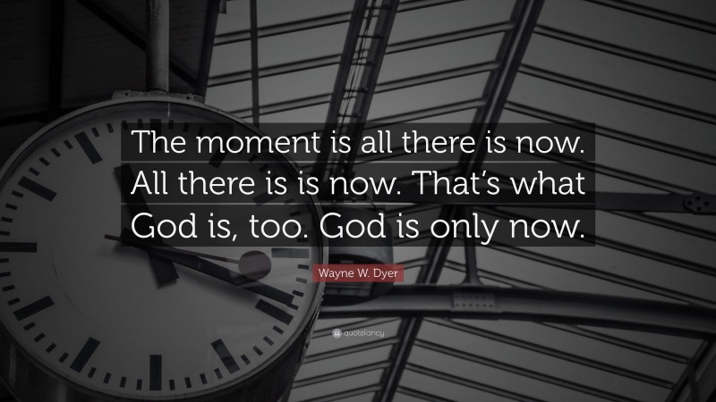 Wayne W. Dyer Quote: “The moment is all there is now. All there is is now. That’s what God is, too. God is only now.”
