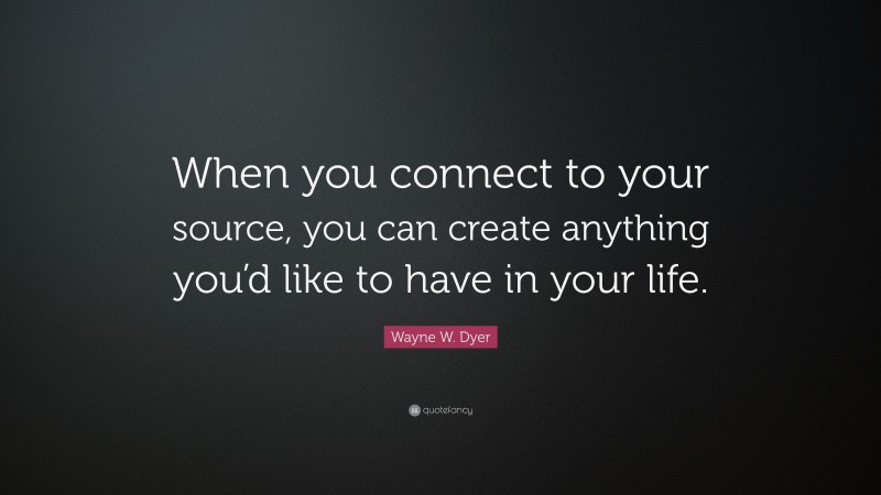 Wayne W. Dyer Quote: “When you connect to your source, you can create anything you’d like to have in your life.”