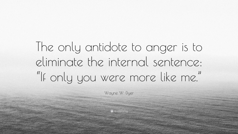 Wayne W. Dyer Quote: “The only antidote to anger is to eliminate the internal sentence: “If only you were more like me.””