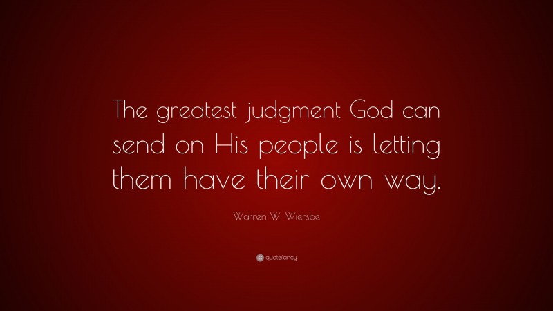Warren W. Wiersbe Quote: “The greatest judgment God can send on His people is letting them have their own way.”