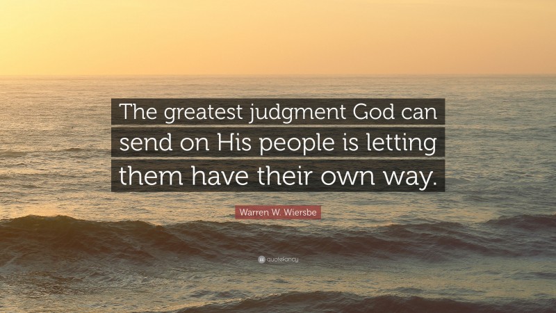 Warren W. Wiersbe Quote: “The greatest judgment God can send on His people is letting them have their own way.”