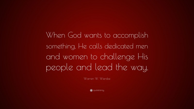 Warren W. Wiersbe Quote: “When God wants to accomplish something, He calls dedicated men and women to challenge His people and lead the way.”
