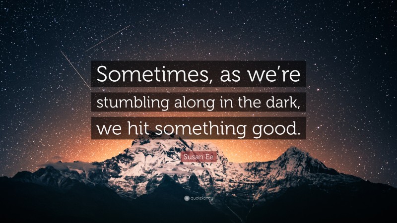 Susan Ee Quote: “Sometimes, as we’re stumbling along in the dark, we hit something good.”