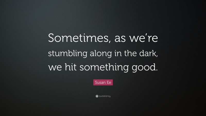 Susan Ee Quote: “Sometimes, as we’re stumbling along in the dark, we hit something good.”