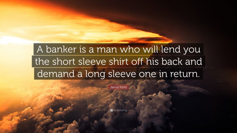 Jarod Kintz Quote: “A banker is a man who will lend you the short sleeve shirt off his back and demand a long sleeve one in return.”