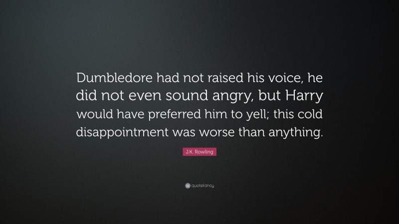 J.K. Rowling Quote: “Dumbledore had not raised his voice, he did not even sound angry, but Harry would have preferred him to yell; this cold disappointment was worse than anything.”