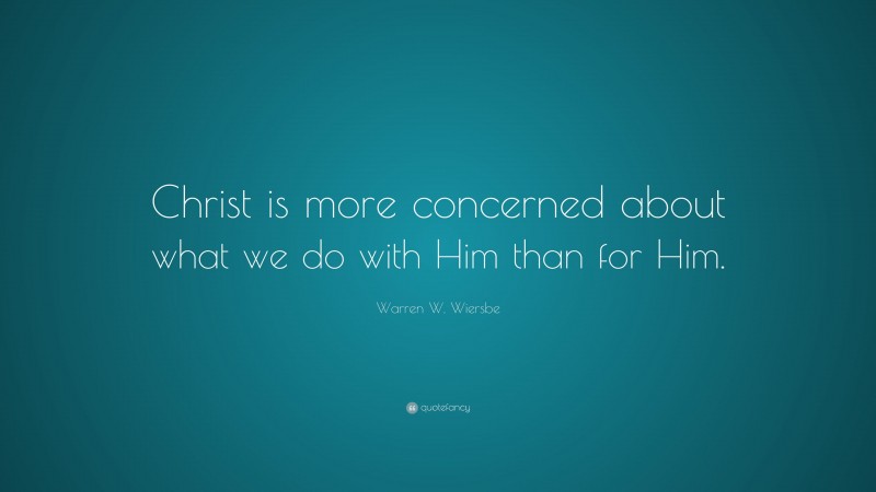 Warren W. Wiersbe Quote: “Christ is more concerned about what we do with Him than for Him.”