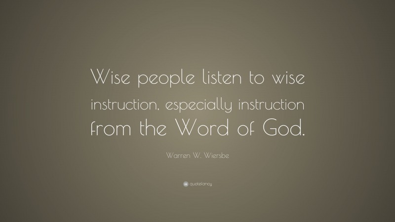 Warren W. Wiersbe Quote: “Wise people listen to wise instruction, especially instruction from the Word of God.”