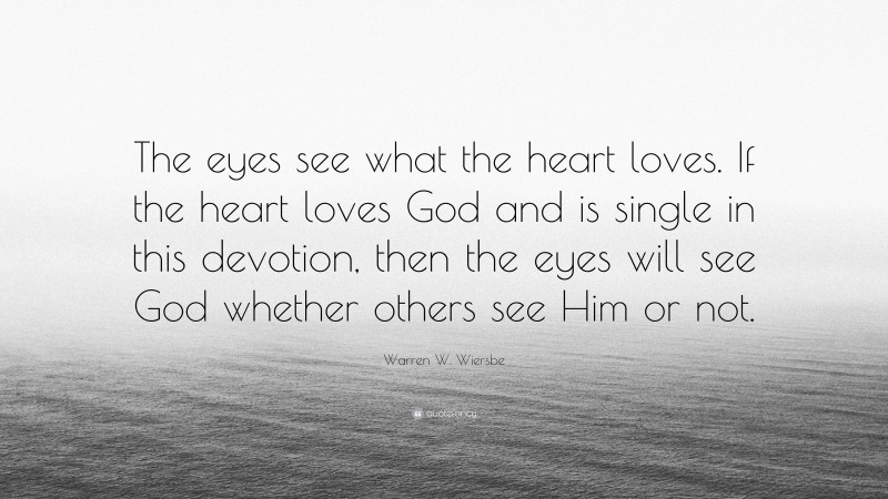 Warren W. Wiersbe Quote: “The eyes see what the heart loves. If the heart loves God and is single in this devotion, then the eyes will see God whether others see Him or not.”