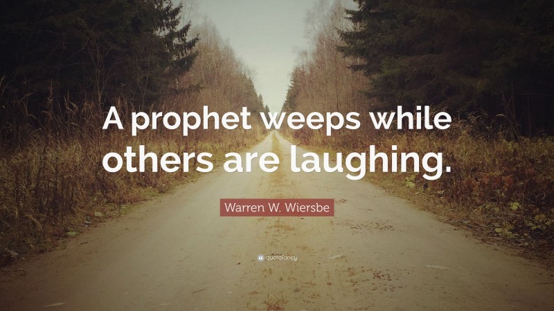 Warren W. Wiersbe Quote: “A prophet weeps while others are laughing.”