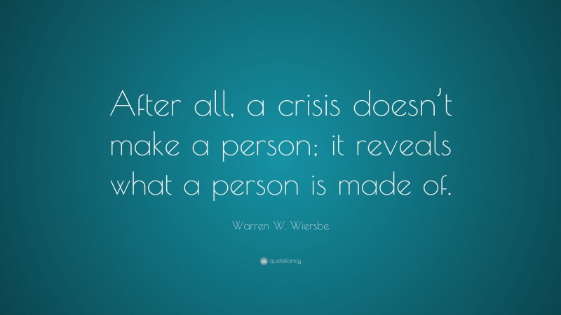 Warren W. Wiersbe Quote: “After all, a crisis doesn’t make a person; it reveals what a person is made of.”