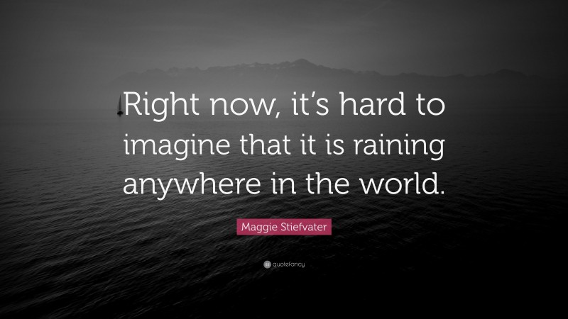 Maggie Stiefvater Quote: “Right now, it’s hard to imagine that it is raining anywhere in the world.”