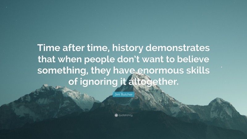 Jim Butcher Quote: “Time after time, history demonstrates that when people don’t want to believe something, they have enormous skills of ignoring it altogether.”