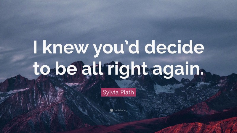 Sylvia Plath Quote: “I knew you’d decide to be all right again.”