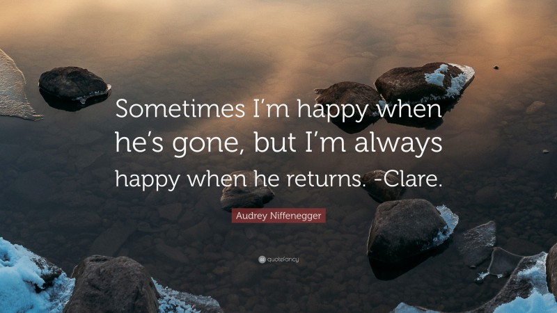 Audrey Niffenegger Quote: “Sometimes I’m happy when he’s gone, but I’m always happy when he returns. -Clare.”