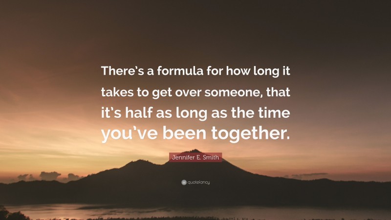Jennifer E. Smith Quote: “There’s a formula for how long it takes to get over someone, that it’s half as long as the time you’ve been together.”