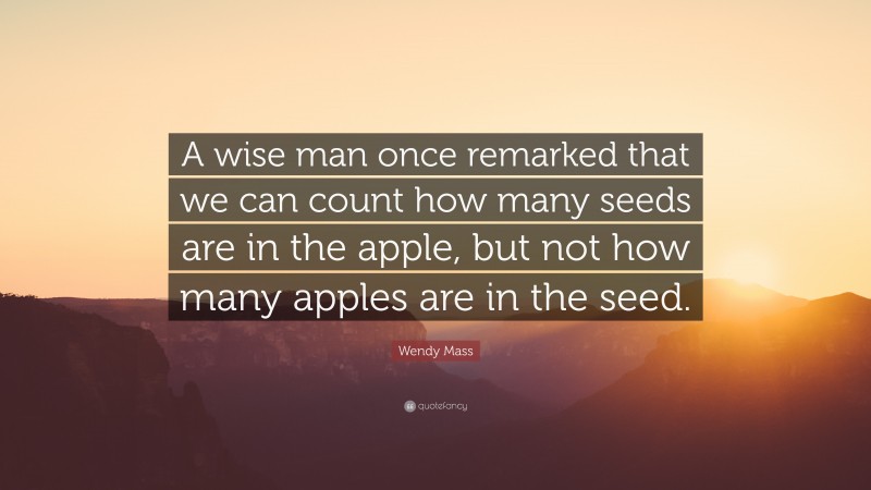 Wendy Mass Quote: “A wise man once remarked that we can count how many seeds are in the apple, but not how many apples are in the seed.”