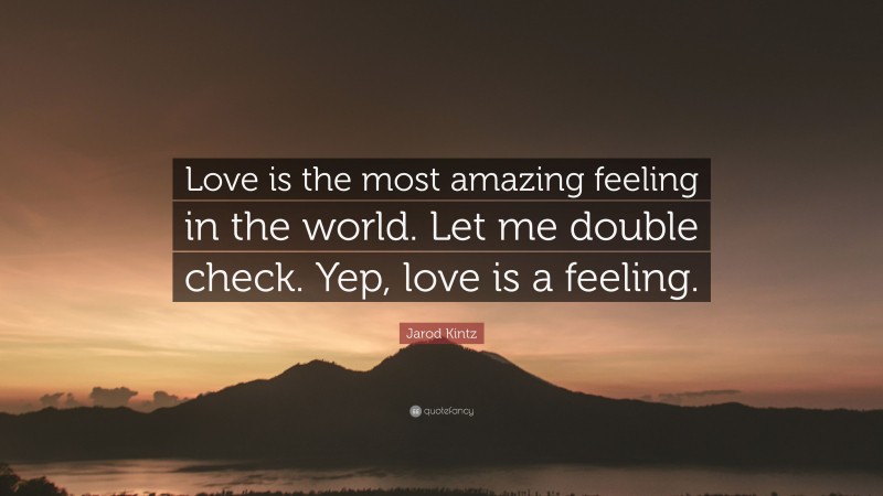 Jarod Kintz Quote: “Love is the most amazing feeling in the world. Let me double check. Yep, love is a feeling.”