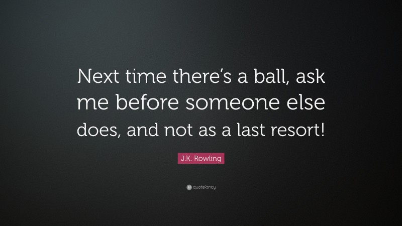 J.K. Rowling Quote: “Next time there’s a ball, ask me before someone else does, and not as a last resort!”