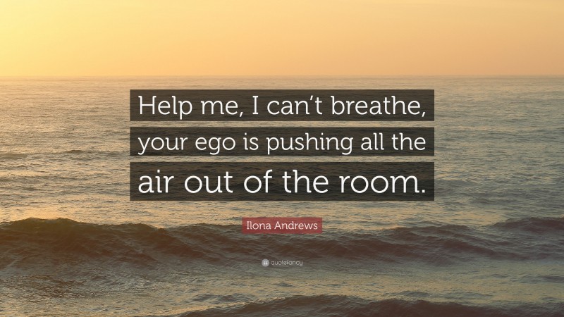 Ilona Andrews Quote: “Help me, I can’t breathe, your ego is pushing all the air out of the room.”