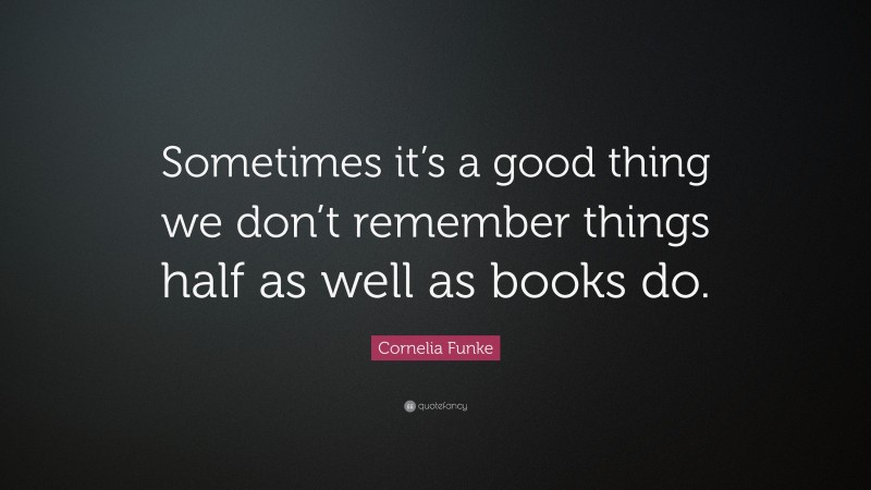 Cornelia Funke Quote: “Sometimes it’s a good thing we don’t remember things half as well as books do.”