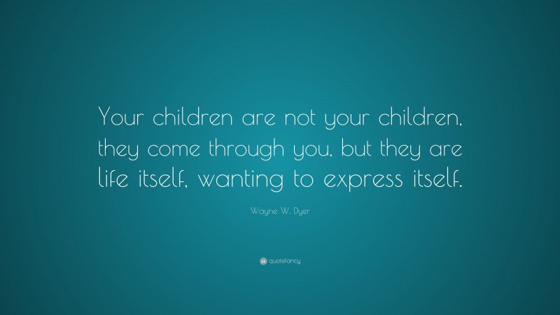 Wayne W. Dyer Quote: “Your children are not your children, they come through you, but they are life itself, wanting to express itself.”