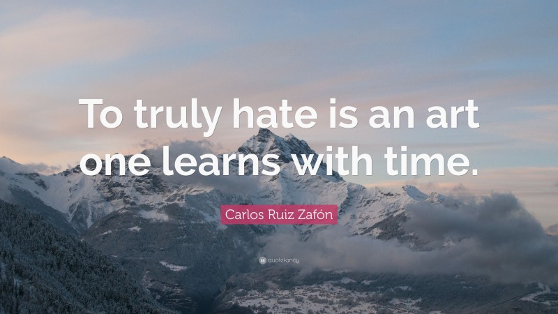 Carlos Ruiz Zafón Quote: “To truly hate is an art one learns with time.”